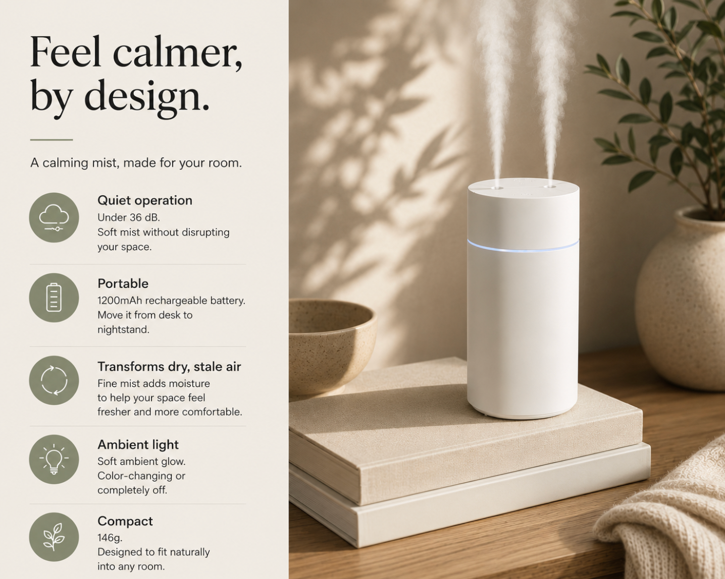 Feel calmer by design — quiet operation, portable battery, ambient light and a compact body.